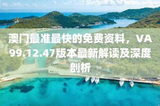 澳门最准最快的免费资料，VA99.12.47版本最新解读及深度剖析