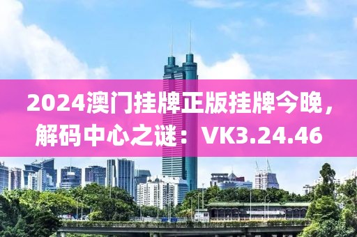 2024澳门挂牌正版挂牌今晚，解码中心之谜：VK3.24.46