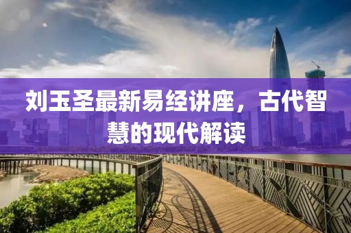 刘玉圣最新易经讲座，古代智慧的现代解读