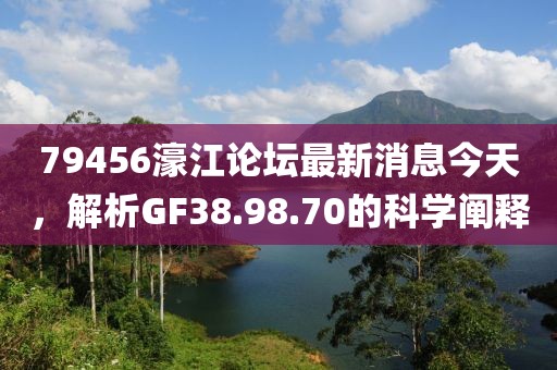 79456濠江论坛最新消息今天，解析GF38.98.70的科学阐释