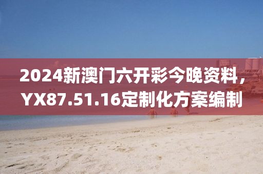 2024新澳门六开彩今晚资料，YX87.51.16定制化方案编制