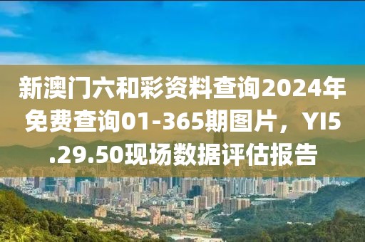 新澳门六和彩资料查询2024年免费查询01-365期图片，YI5.29.50现场数据评估报告