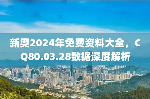 新奥2024年免费资料大全，CQ80.03.28数据深度解析
