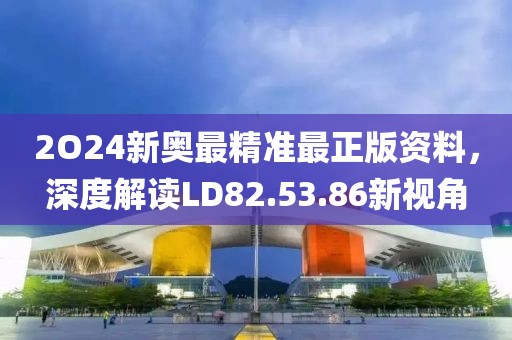 2O24新奥最精准最正版资料，深度解读LD82.53.86新视角