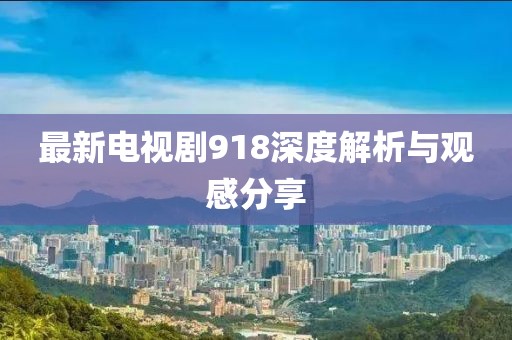 最新电视剧918深度解析与观感分享