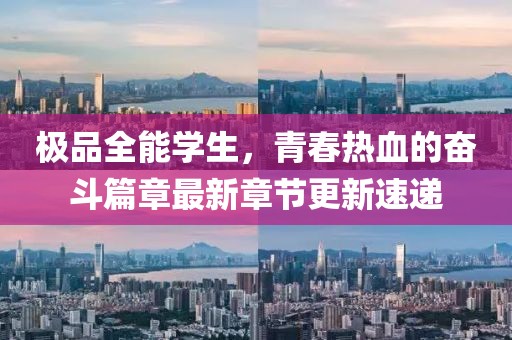 极品全能学生，青春热血的奋斗篇章最新章节更新速递