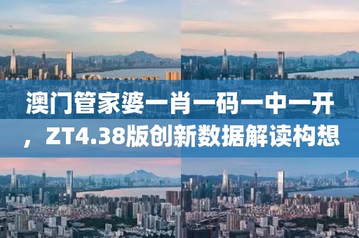 澳门管家婆一肖一码一中一开，ZT4.38版创新数据解读构想