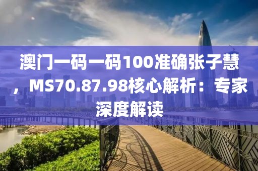 澳门一码一码100准确张子慧，MS70.87.98核心解析：专家深度解读