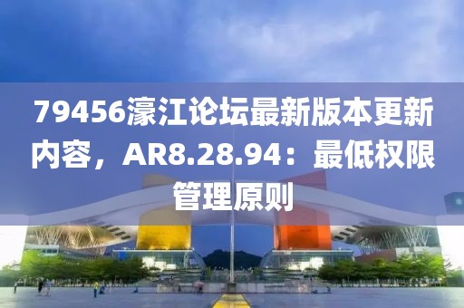 79456濠江论坛最新版本更新内容，AR8.28.94：最低权限管理原则