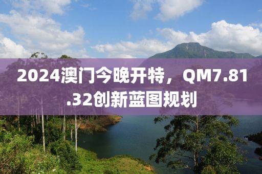 2024澳门今晚开特，QM7.81.32创新蓝图规划