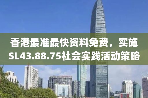 香港最准最快资料免费，实施SL43.88.75社会实践活动策略
