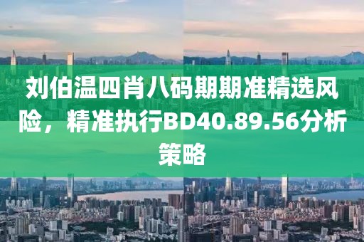 刘伯温四肖八码期期准精选风险，精准执行BD40.89.56分析策略