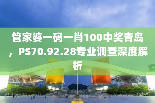 管家婆一码一肖100中奖青岛，PS70.92.28专业调查深度解析
