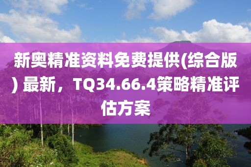新奥精准资料免费提供(综合版) 最新，TQ34.66.4策略精准评估方案