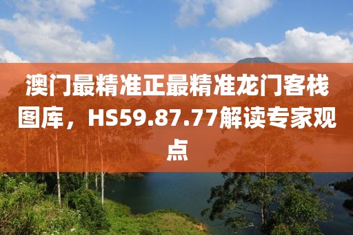 澳门最精准正最精准龙门客栈图库，HS59.87.77解读专家观点