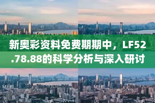 新奥彩资料免费期期中，LF52.78.88的科学分析与深入研讨