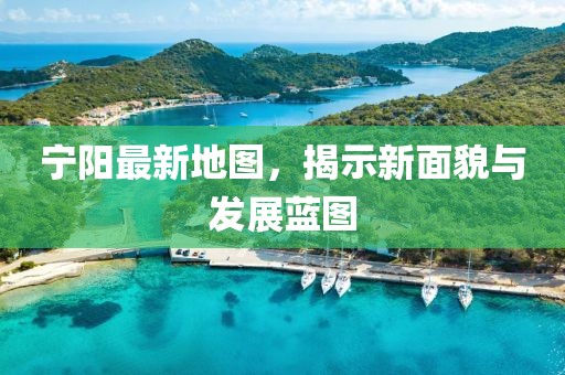 宁阳最新地图，揭示新面貌与发展蓝图
