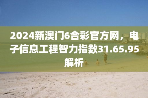 2024新澳门6合彩官方网，电子信息工程智力指数31.65.95解析
