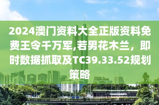 2024澳门资料大全正版资料免费王令千万军,若男花木兰，即时数据抓取及TC39.33.52规划策略