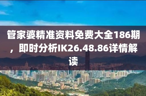 管家婆精准资料免费大全186期，即时分析IK26.48.86详情解读