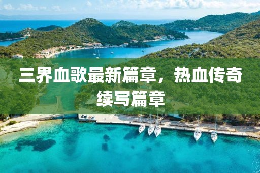 三界血歌最新篇章，热血传奇续写篇章