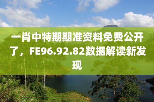 一肖中特期期准资料免费公开了，FE96.92.82数据解读新发现