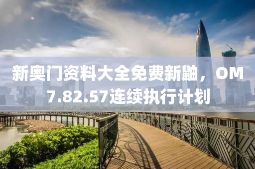 新奥门资料大全免费新鼬，OM7.82.57连续执行计划
