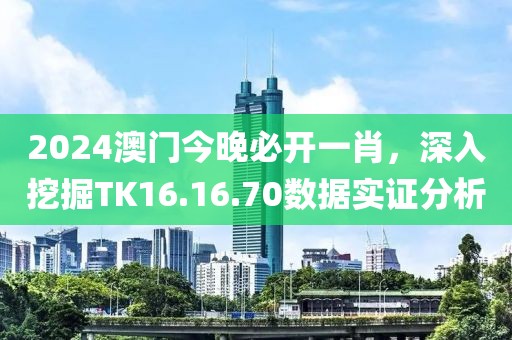 2024澳门今晚必开一肖，深入挖掘TK16.16.70数据实证分析