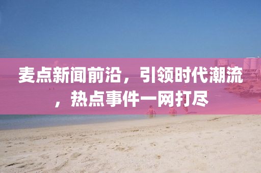 麦点新闻前沿，引领时代潮流，热点事件一网打尽