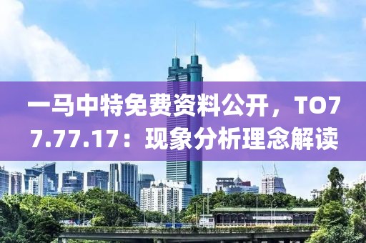 一马中特免费资料公开，TO77.77.17：现象分析理念解读
