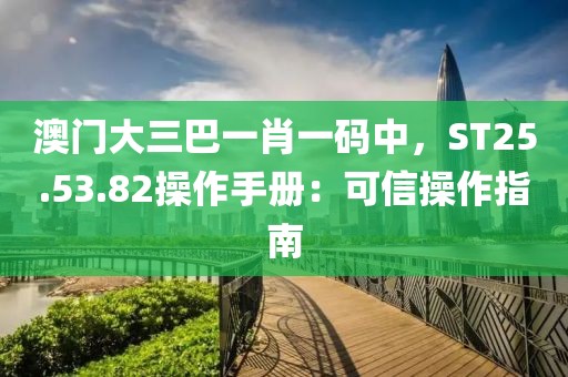 澳门大三巴一肖一码中，ST25.53.82操作手册：可信操作指南