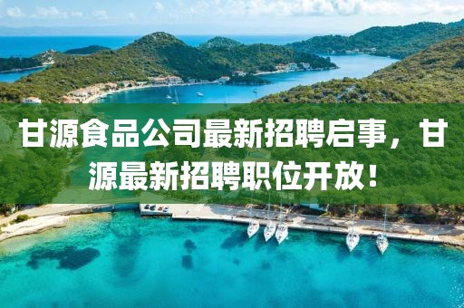 甘源食品公司最新招聘启事，甘源最新招聘职位开放！