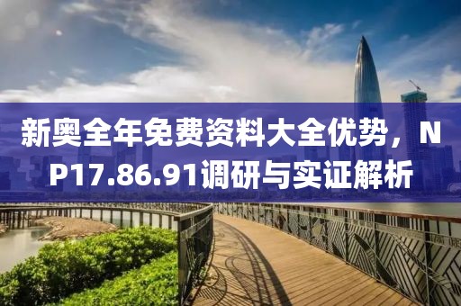 新奥全年免费资料大全优势，NP17.86.91调研与实证解析