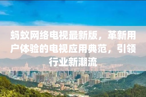 蚂蚁网络电视最新版，革新用户体验的电视应用典范，引领行业新潮流