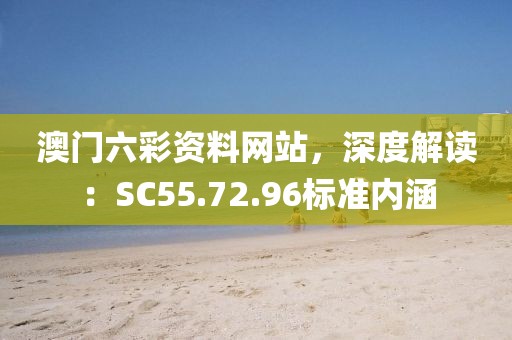 澳门六彩资料网站，深度解读：SC55.72.96标准内涵