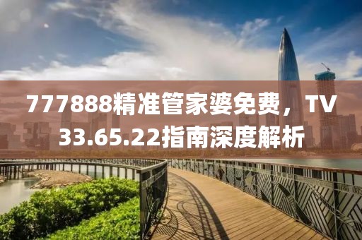777888精准管家婆免费，TV33.65.22指南深度解析