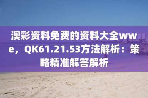 澳彩资料免费的资料大全wwe，QK61.21.53方法解析：策略精准解答解析