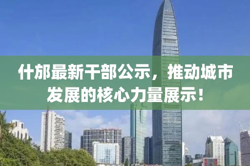 什邡最新干部公示，推动城市发展的核心力量展示！