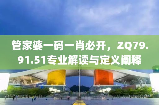 管家婆一码一肖必开，ZQ79.91.51专业解读与定义阐释