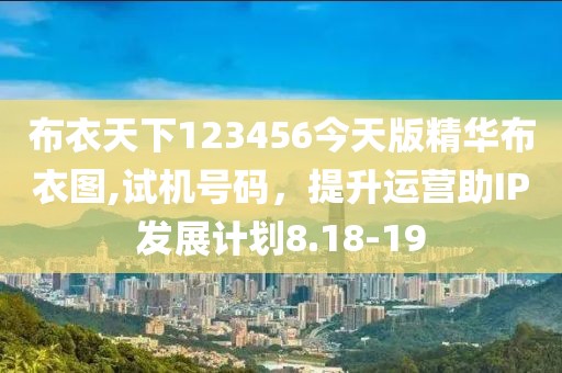 布衣天下123456今天版精华布衣图,试机号码，提升运营助IP发展计划8.18-19