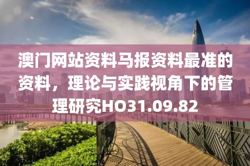 澳门网站资料马报资料最准的资料，理论与实践视角下的管理研究HO31.09.82