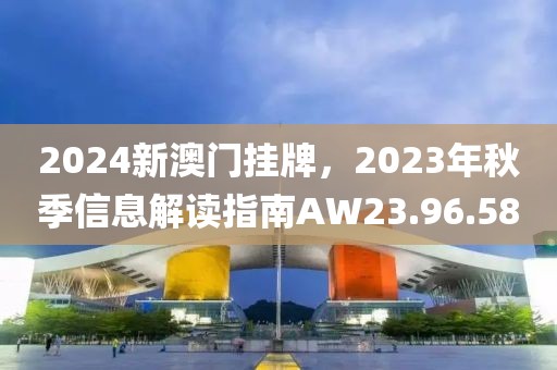 2024新澳门挂牌，2023年秋季信息解读指南AW23.96.58