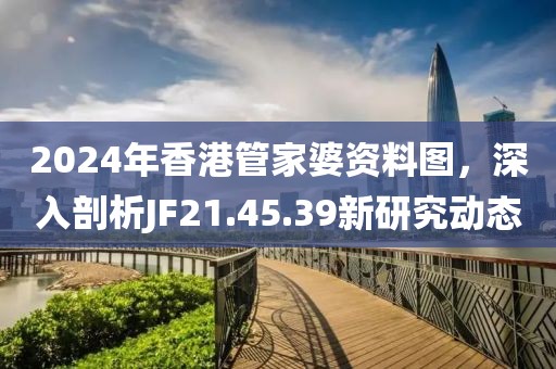 2024年香港管家婆资料图，深入剖析JF21.45.39新研究动态