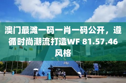 澳门最滩一码一肖一码公开，遵循时尚潮流打造WF 81.57.46风格