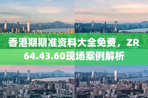 香港期期准资料大全免费，ZR64.43.60现场案例解析