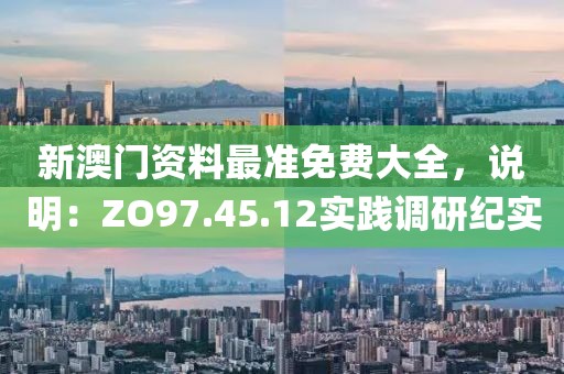 新澳门资料最准免费大全，说明：ZO97.45.12实践调研纪实