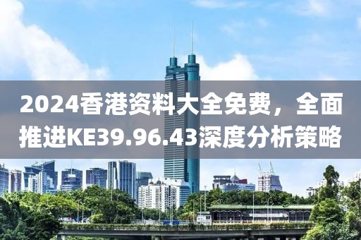 2024香港资料大全免费，全面推进KE39.96.43深度分析策略