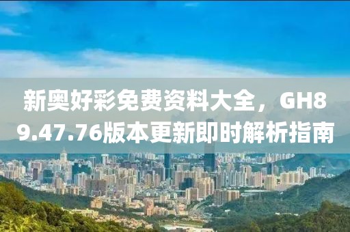 新奥好彩免费资料大全，GH89.47.76版本更新即时解析指南