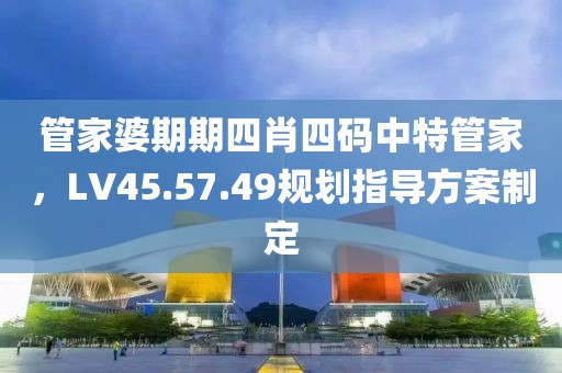 管家婆期期四肖四码中特管家，LV45.57.49规划指导方案制定