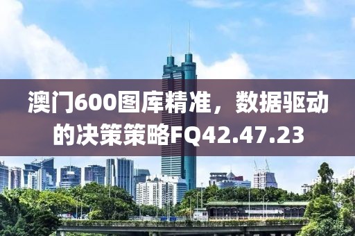 澳门600图库精准，数据驱动的决策策略FQ42.47.23